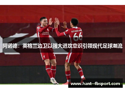 阿诺德：英格兰边卫以强大进攻意识引领现代足球潮流