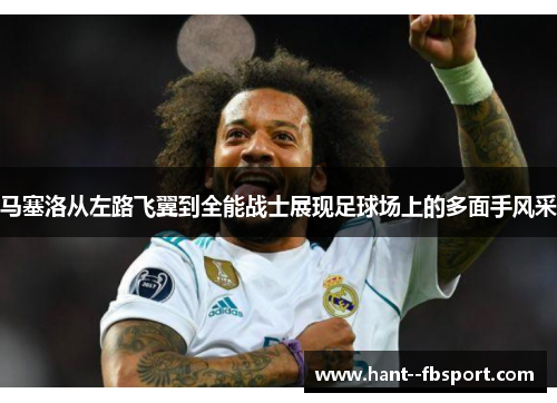 马塞洛从左路飞翼到全能战士展现足球场上的多面手风采
