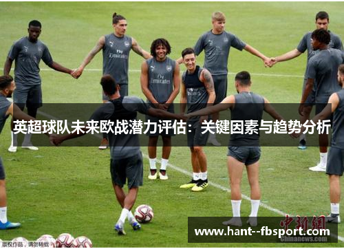 英超球队未来欧战潜力评估：关键因素与趋势分析