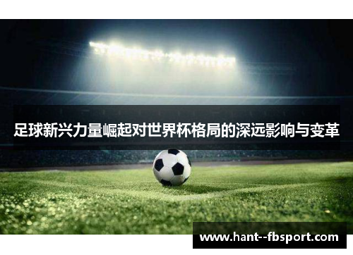 足球新兴力量崛起对世界杯格局的深远影响与变革 足球新兴力量崛起对世界杯格局的深远影响与变革