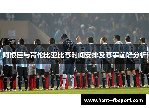 阿根廷与哥伦比亚比赛时间安排及赛事前瞻分析 阿根廷与哥伦比亚比赛时间安排及赛事前瞻分析