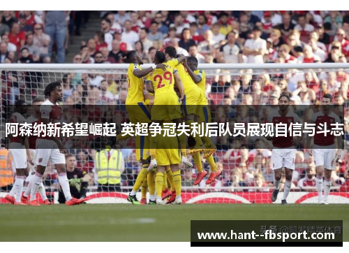 阿森纳新希望崛起 英超争冠失利后队员展现自信与斗志 阿森纳新希望崛起 英超争冠失利后队员展现自信与斗志