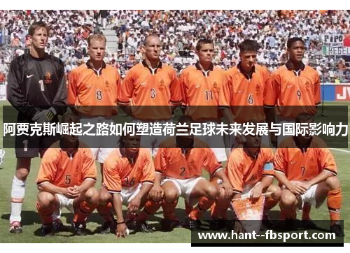 阿贾克斯崛起之路如何塑造荷兰足球未来发展与国际影响力 阿贾克斯崛起之路如何塑造荷兰足球未来发展与国际影响力