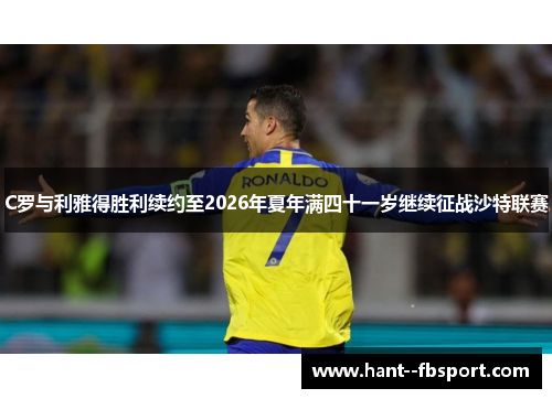 C罗与利雅得胜利续约至2026年夏年满四十一岁继续征战沙特联赛 C罗与利雅得胜利续约至2026年夏年满四十一岁继续征战沙特联赛