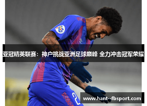 亚冠精英联赛：神户挑战亚洲足球巅峰 全力冲击冠军荣耀