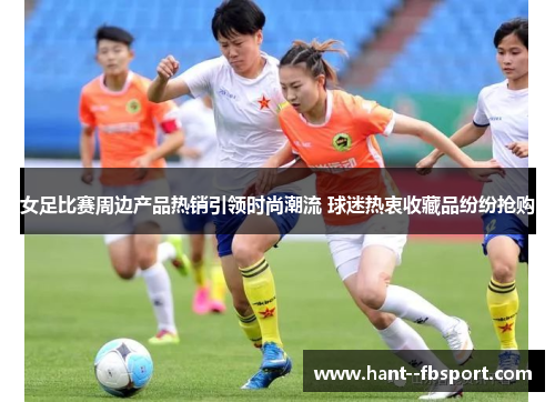 女足比赛周边产品热销引领时尚潮流 球迷热衷收藏品纷纷抢购 女足比赛周边产品热销引领时尚潮流 球迷热衷收藏品纷纷抢购