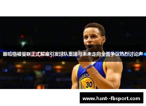 滕哈格被曼联正式解雇引发球队重建与未来走向全面争议热烈讨论声 滕哈格被曼联正式解雇引发球队重建与未来走向全面争议热烈讨论声