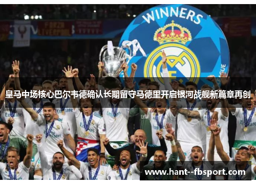 皇马中场核心巴尔韦德确认长期留守马德里开启银河战舰新篇章再创 皇马中场核心巴尔韦德确认长期留守马德里开启银河战舰新篇章再创