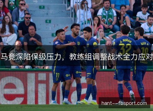 马竞深陷保级压力，教练组调整战术全力应对